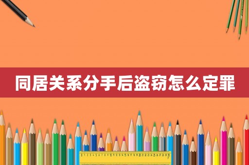 同居關(guān)系分手后盜竊怎么定罪