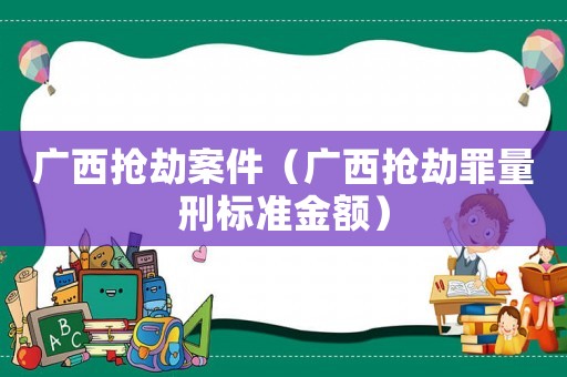 廣西搶劫案件（廣西搶劫罪量刑標準金額）