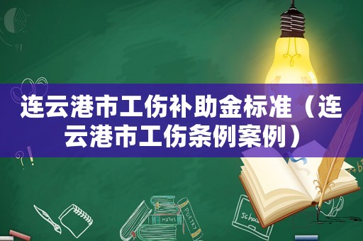 連云港市工傷補助金標準（連云港市工傷條例案例）