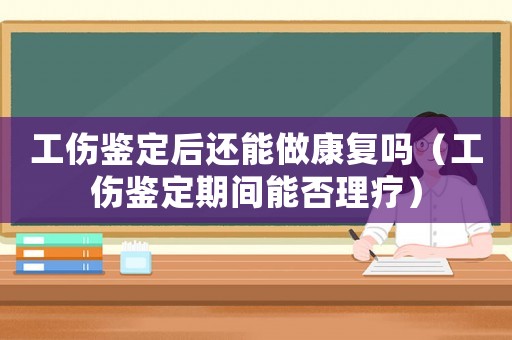 工傷鑒定后還能做康復(fù)嗎（工傷鑒定期間能否理療）
