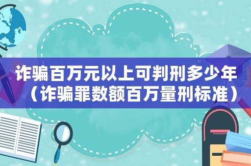 詐騙百萬(wàn)元以上可判刑多少年（詐騙罪數(shù)額百萬(wàn)量刑標(biāo)準(zhǔn)）