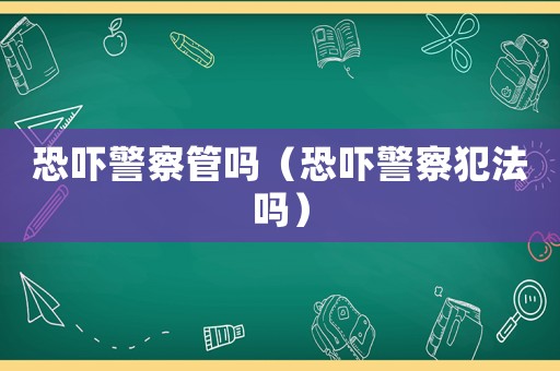 恐嚇警察管嗎（恐嚇警察犯法嗎）