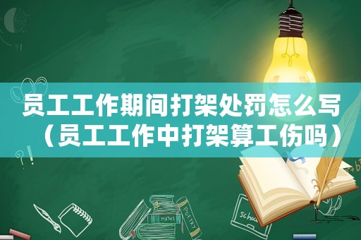 員工工作期間打架處罰怎么寫（員工工作中打架算工傷嗎）