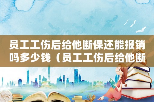 員工工傷后給他斷保還能報銷嗎多少錢（員工工傷后給他斷保還能報銷嗎）