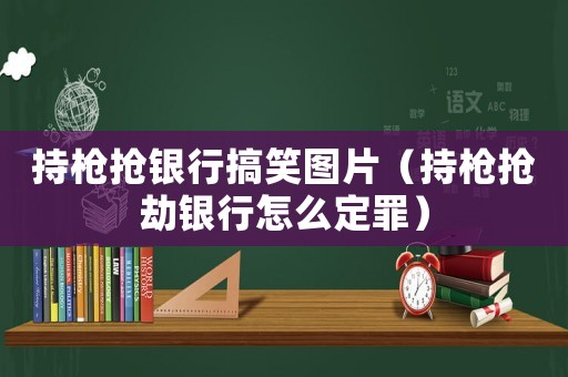 持槍搶銀行搞笑圖片（持槍搶劫銀行怎么定罪）