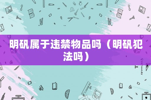 明礬屬于違禁物品嗎（明礬犯法嗎）