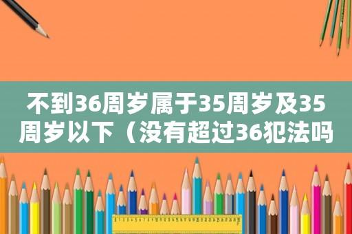 不到36周歲屬于35周歲及35周歲以下（沒有超過36犯法嗎）