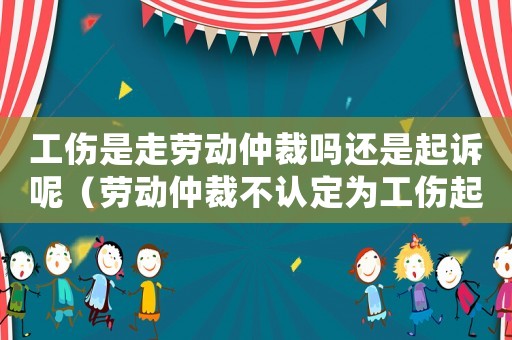 工傷是走勞動仲裁嗎還是起訴呢（勞動仲裁不認(rèn)定為工傷起訴）