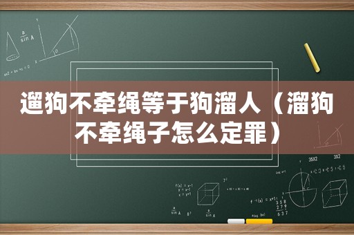 遛狗不牽繩等于狗溜人（溜狗不牽繩子怎么定罪）