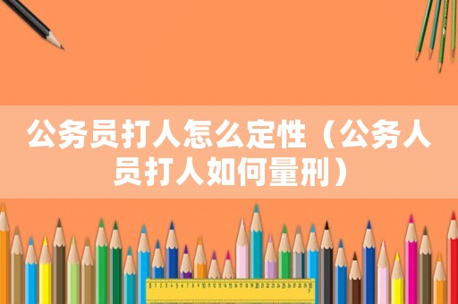 公務員打人怎么定性（公務人員打人如何量刑）