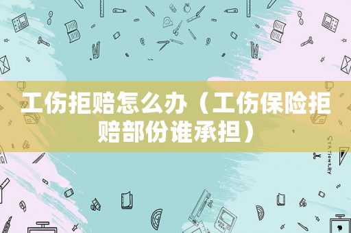 工傷拒賠怎么辦（工傷保險拒賠部份誰承擔）
