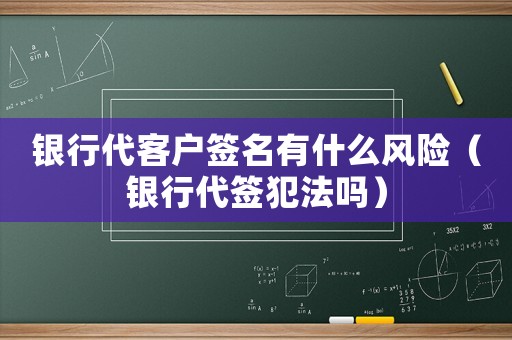 銀行代客戶簽名有什么風險（銀行代簽犯法嗎）