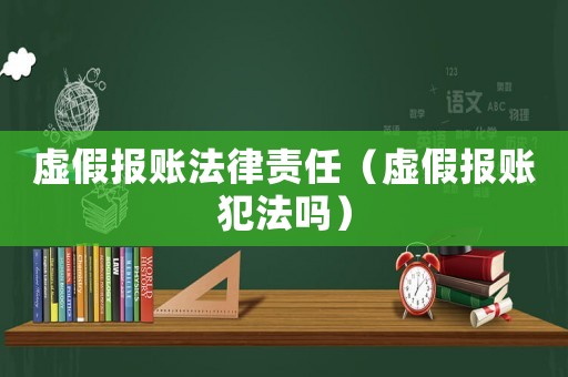 虛假報賬法律責任（虛假報賬犯法嗎）