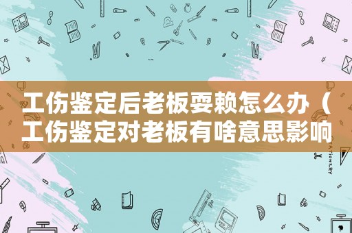 工傷鑒定后老板耍賴怎么辦（工傷鑒定對老板有啥意思影響）