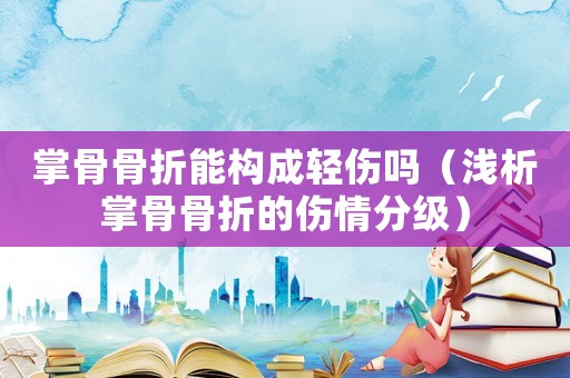 掌骨骨折能構成輕傷嗎（淺析掌骨骨折的傷情分級）