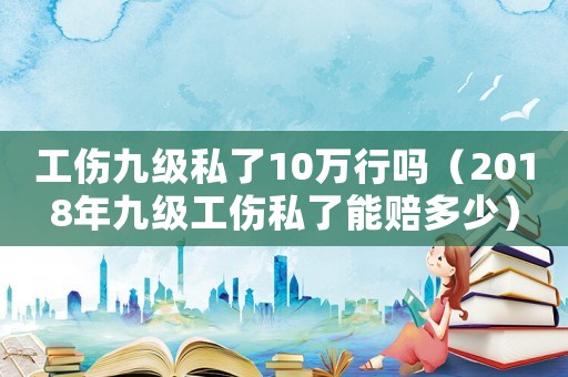 工傷九級私了10萬行嗎（2018年九級工傷私了能賠多少）
