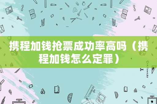 攜程加錢搶票成功率高嗎（攜程加錢怎么定罪）