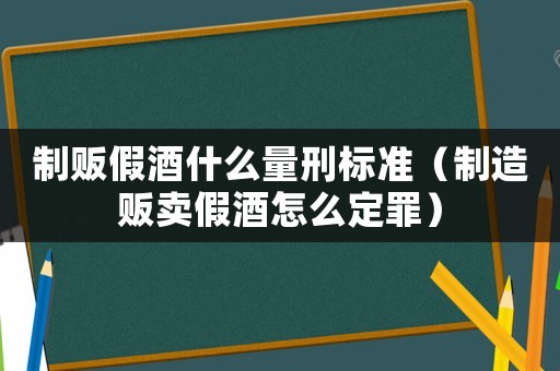 制販假酒什么量刑標準（制造販賣假酒怎么定罪）