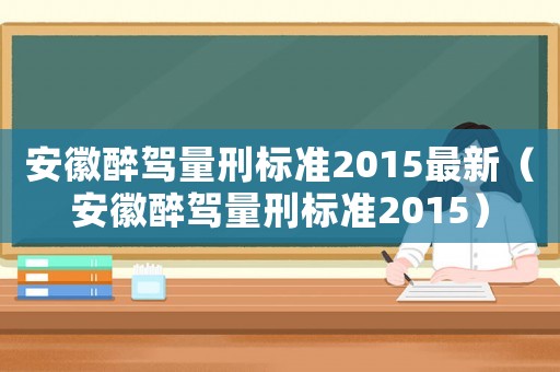 安徽醉駕量刑標準2015最新（安徽醉駕量刑標準2015）