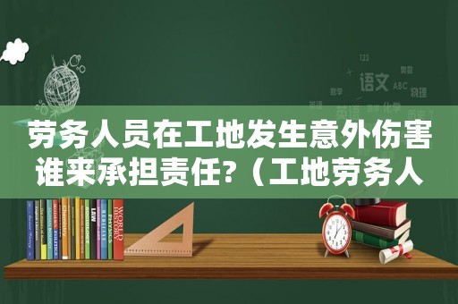 勞務人員在工地發生意外傷害誰來承擔責任?（工地勞務人員受傷算不算工傷）