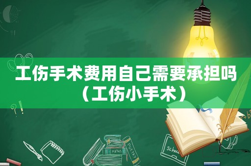 工傷手術(shù)費用自己需要承擔嗎（工傷小手術(shù)）