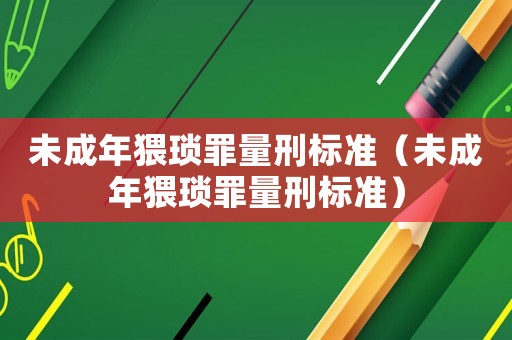 未成年猥瑣罪量刑標準（未成年猥瑣罪量刑標準）