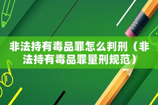 非法持有毒品罪怎么判刑（非法持有毒品罪量刑規范）