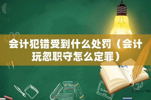 會(huì)計(jì)犯錯(cuò)受到什么處罰（會(huì)計(jì)玩忽職守怎么定罪）