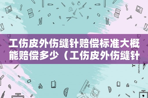 工傷皮外傷縫針賠償標準大概能賠償多少（工傷皮外傷縫針）