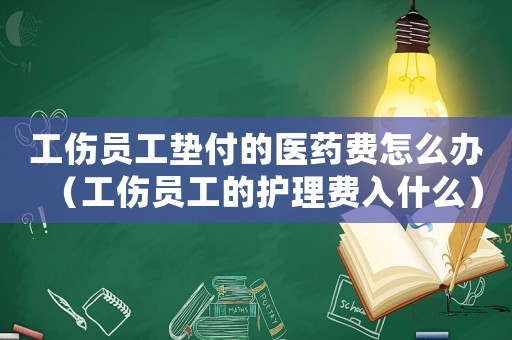 工傷員工墊付的醫藥費怎么辦（工傷員工的護理費入什么）