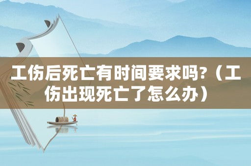 工傷后死亡有時間要求嗎?（工傷出現死亡了怎么辦）