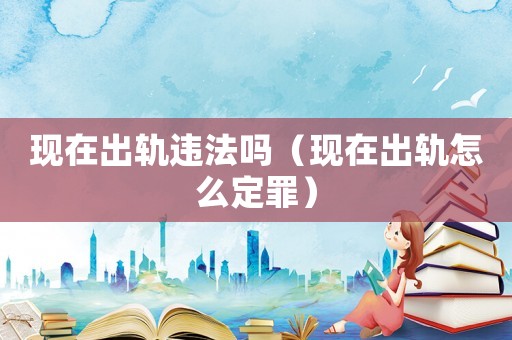 現在出軌違法嗎（現在出軌怎么定罪）