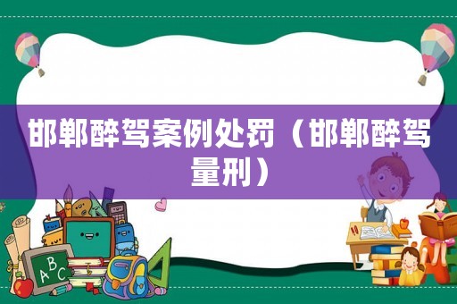 邯鄲醉駕案例處罰（邯鄲醉駕量刑）