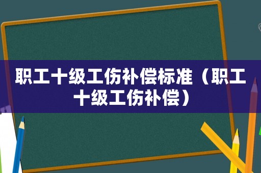 職工十級工傷補償標準（職工十級工傷補償）