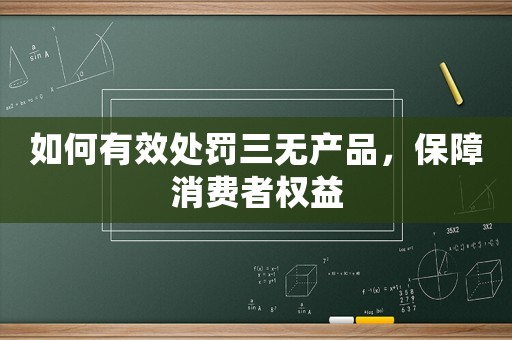 如何有效處罰三無產品，保障消費者權益