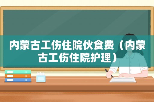 內蒙古工傷住院伙食費（內蒙古工傷住院護理）