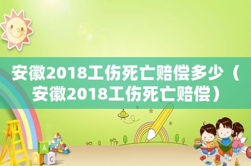 安徽2018工傷死亡賠償多少（安徽2018工傷死亡賠償）