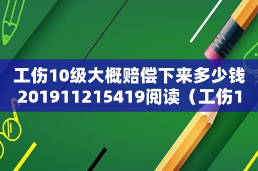 工傷10級大概賠償下來多少錢201911215419閱讀（工傷10級多少錢）