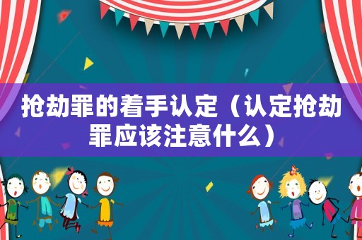 搶劫罪的著手認定（認定搶劫罪應該注意什么）