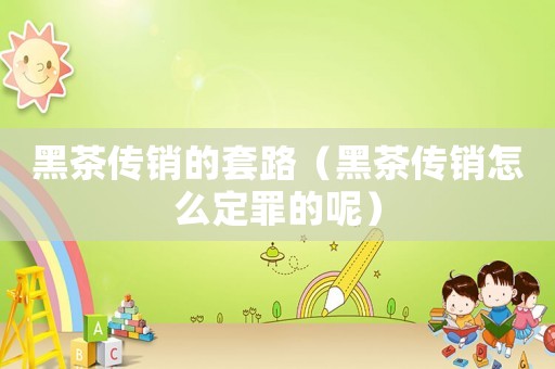 黑茶傳銷的套路（黑茶傳銷怎么定罪的呢）