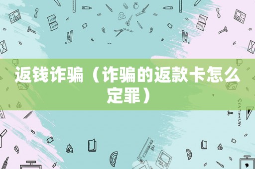 返錢詐騙（詐騙的返款卡怎么定罪）