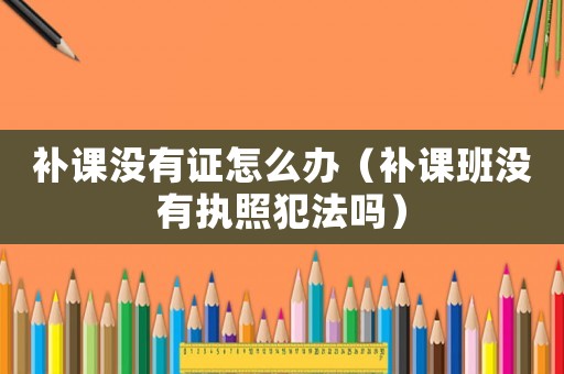 補課沒有證怎么辦（補課班沒有執照犯法嗎）