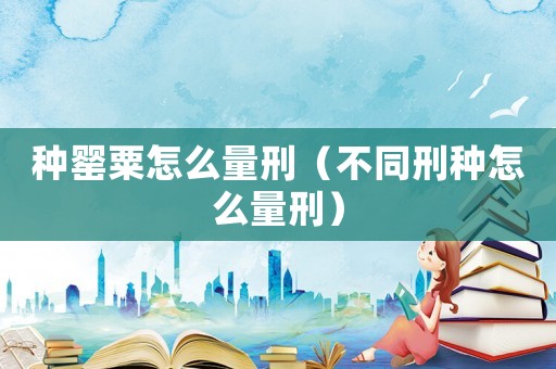 種罌粟怎么量刑（不同刑種怎么量刑）