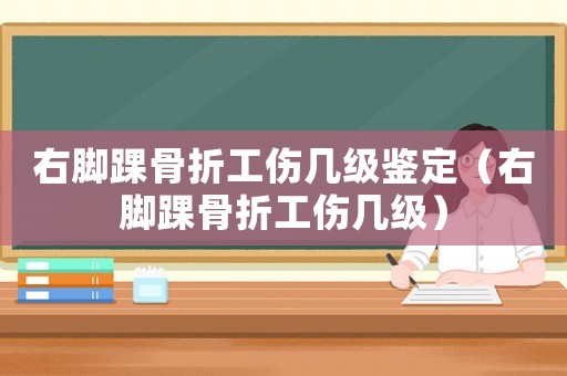 右腳踝骨折工傷幾級鑒定（右腳踝骨折工傷幾級）