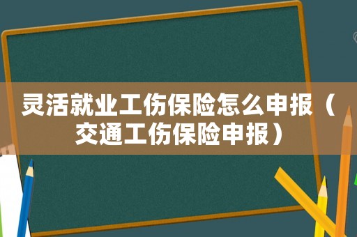 靈活就業工傷保險怎么申報（交通工傷保險申報）