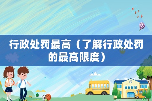 行政處罰最高（了解行政處罰的最高限度）
