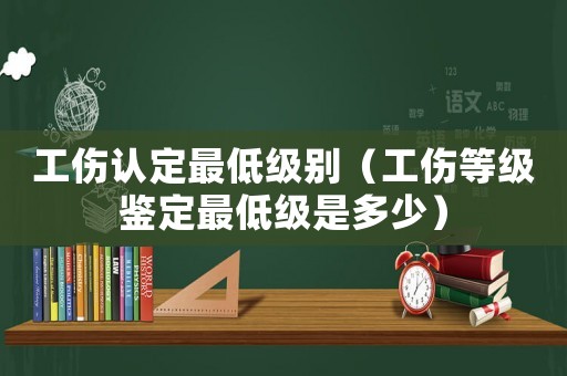 工傷認定最低級別（工傷等級鑒定最低級是多少）