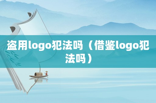 盜用logo犯法嗎（借鑒logo犯法嗎）