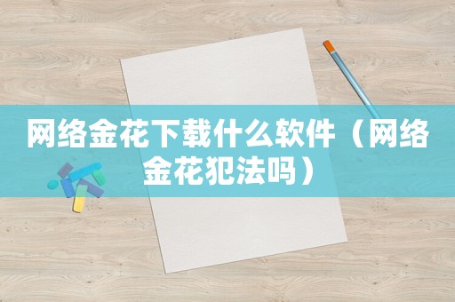 網(wǎng)絡(luò)金花下載什么軟件（網(wǎng)絡(luò)金花犯法嗎）