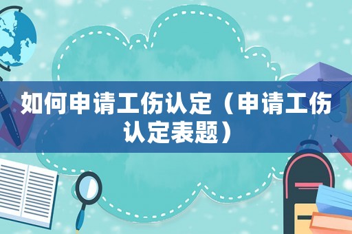 如何申請工傷認定（申請工傷認定表題）